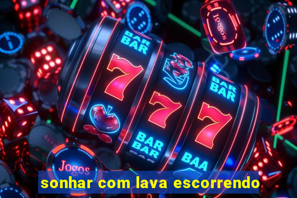 sonhar com lava escorrendo